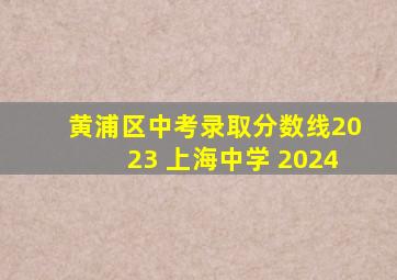 黄浦区中考录取分数线2023 上海中学 2024